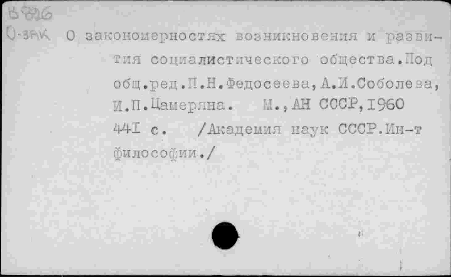 ﻿О-ЗРУч О закономерностях возникновения и развития социалистического общества.Под общ.ред.П.Н.Федосеева,А.И.Соболева, И.П.Измеряла. М.,АН СССР,1960 441 с. /Академия наук СССР.Ин-т философии./